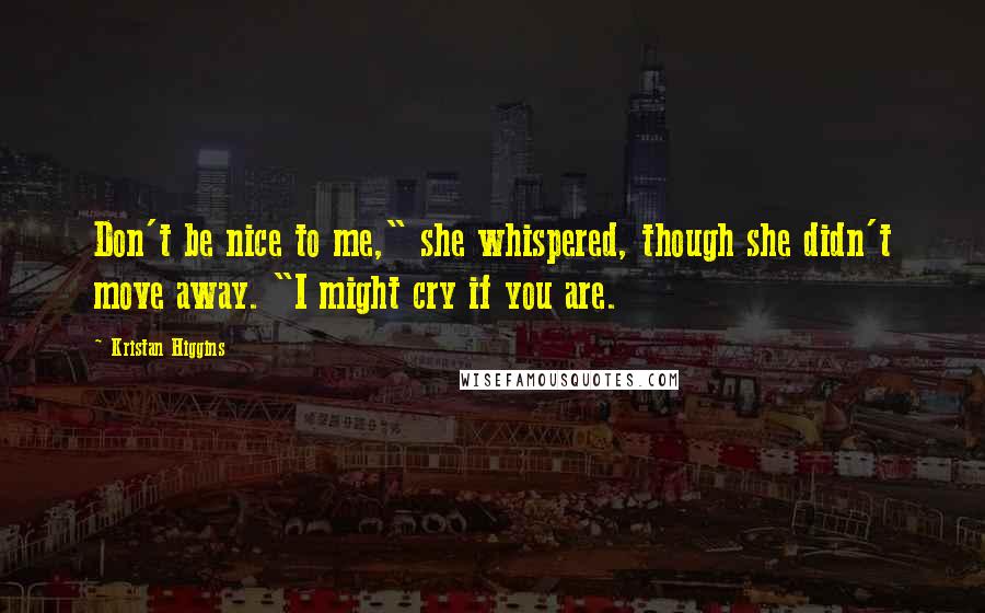 Kristan Higgins Quotes: Don't be nice to me," she whispered, though she didn't move away. "I might cry if you are.