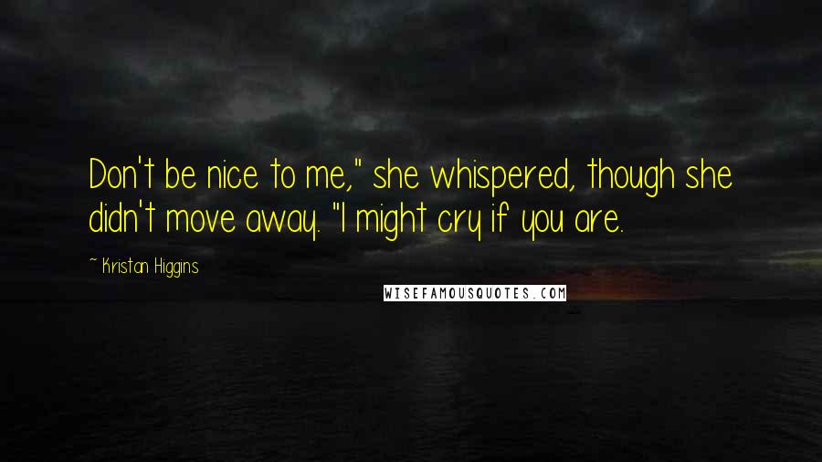 Kristan Higgins Quotes: Don't be nice to me," she whispered, though she didn't move away. "I might cry if you are.