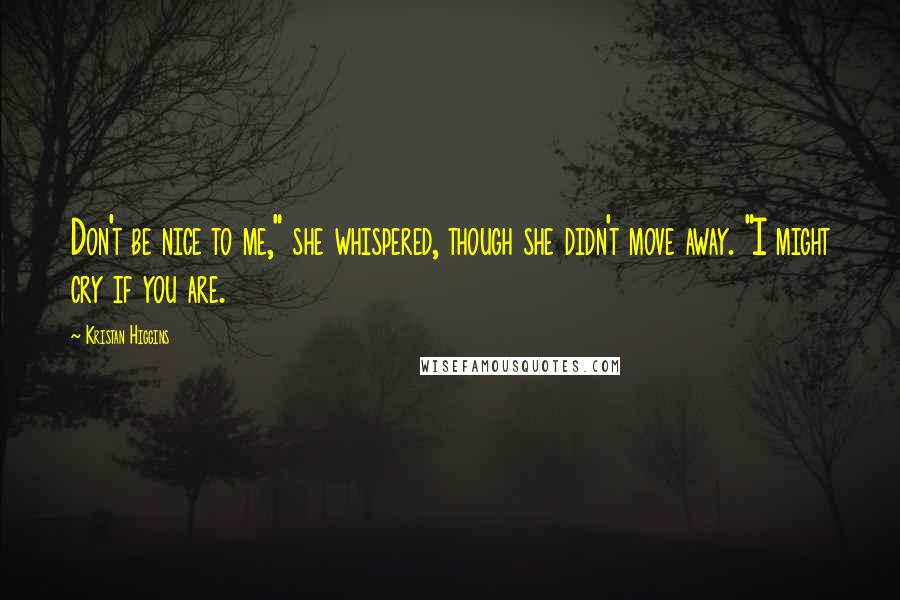 Kristan Higgins Quotes: Don't be nice to me," she whispered, though she didn't move away. "I might cry if you are.