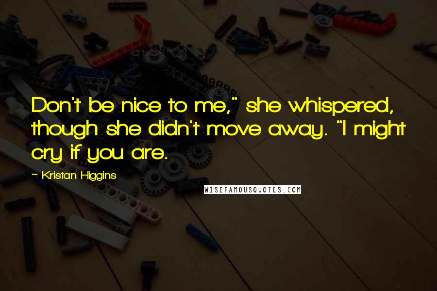 Kristan Higgins Quotes: Don't be nice to me," she whispered, though she didn't move away. "I might cry if you are.