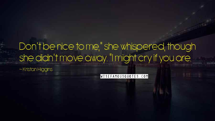 Kristan Higgins Quotes: Don't be nice to me," she whispered, though she didn't move away. "I might cry if you are.