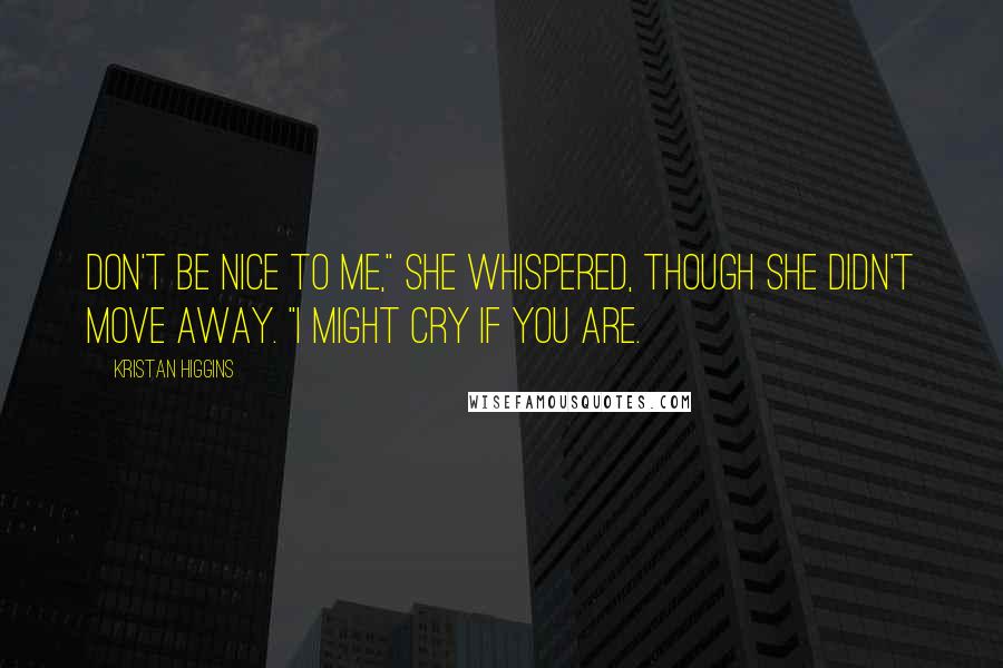 Kristan Higgins Quotes: Don't be nice to me," she whispered, though she didn't move away. "I might cry if you are.