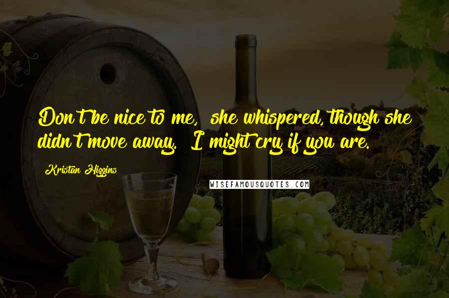 Kristan Higgins Quotes: Don't be nice to me," she whispered, though she didn't move away. "I might cry if you are.