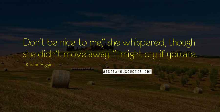 Kristan Higgins Quotes: Don't be nice to me," she whispered, though she didn't move away. "I might cry if you are.
