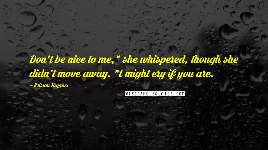 Kristan Higgins Quotes: Don't be nice to me," she whispered, though she didn't move away. "I might cry if you are.