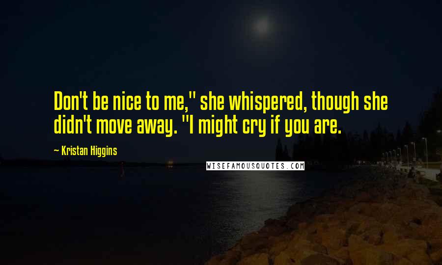 Kristan Higgins Quotes: Don't be nice to me," she whispered, though she didn't move away. "I might cry if you are.