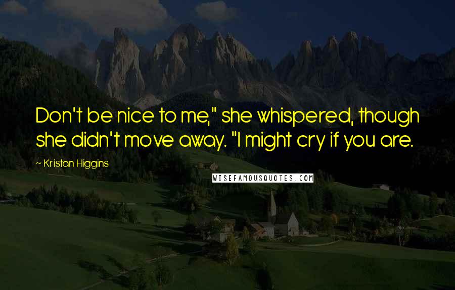 Kristan Higgins Quotes: Don't be nice to me," she whispered, though she didn't move away. "I might cry if you are.