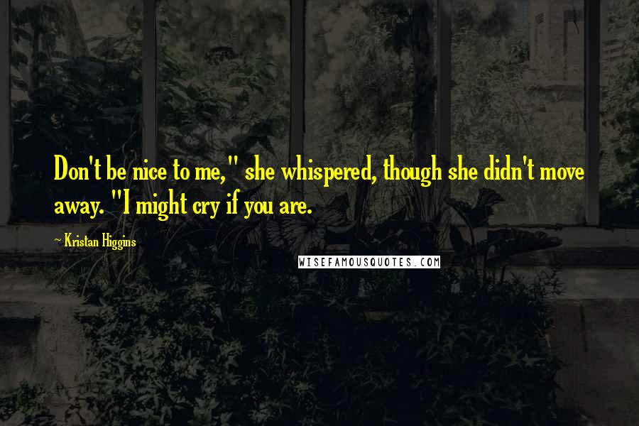 Kristan Higgins Quotes: Don't be nice to me," she whispered, though she didn't move away. "I might cry if you are.