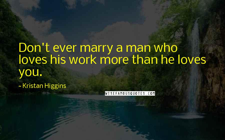 Kristan Higgins Quotes: Don't ever marry a man who loves his work more than he loves you.
