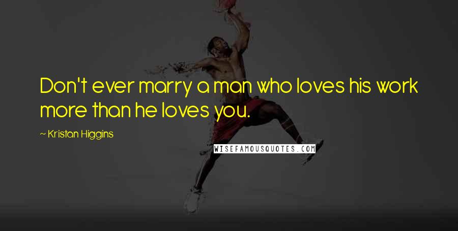 Kristan Higgins Quotes: Don't ever marry a man who loves his work more than he loves you.