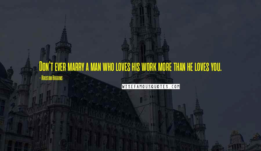 Kristan Higgins Quotes: Don't ever marry a man who loves his work more than he loves you.