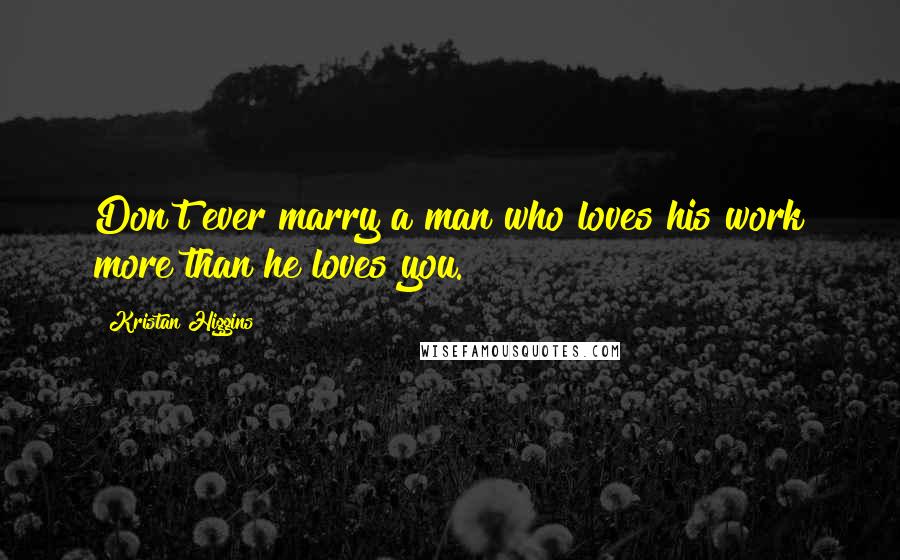 Kristan Higgins Quotes: Don't ever marry a man who loves his work more than he loves you.