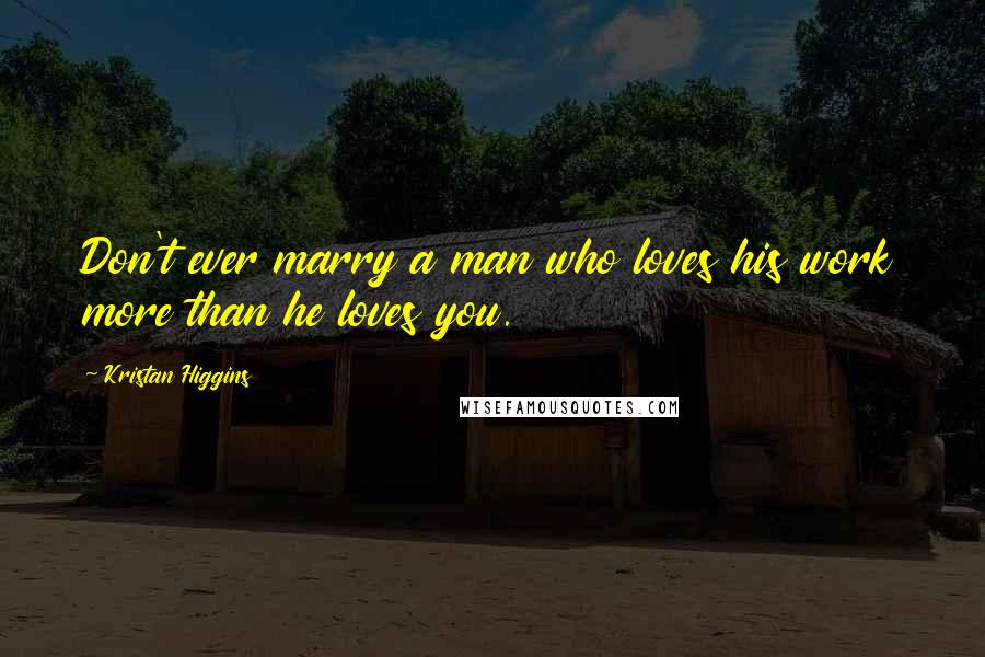 Kristan Higgins Quotes: Don't ever marry a man who loves his work more than he loves you.