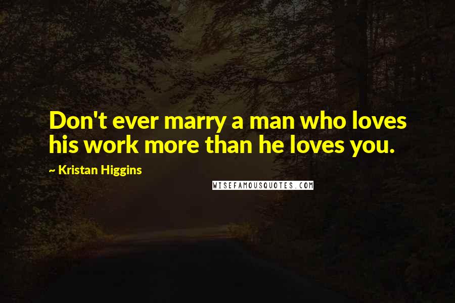 Kristan Higgins Quotes: Don't ever marry a man who loves his work more than he loves you.
