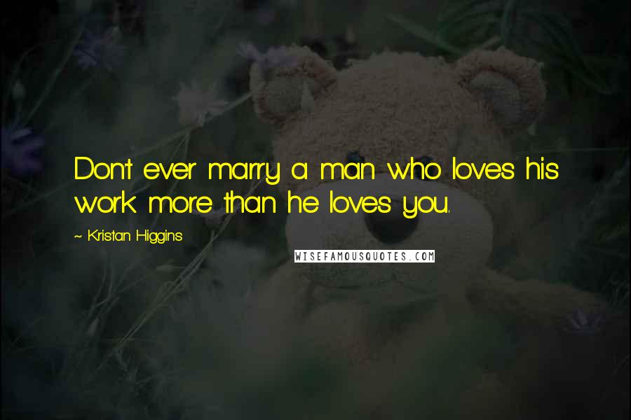 Kristan Higgins Quotes: Don't ever marry a man who loves his work more than he loves you.