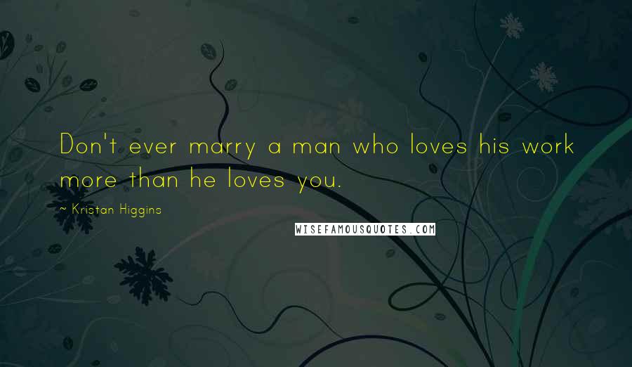 Kristan Higgins Quotes: Don't ever marry a man who loves his work more than he loves you.