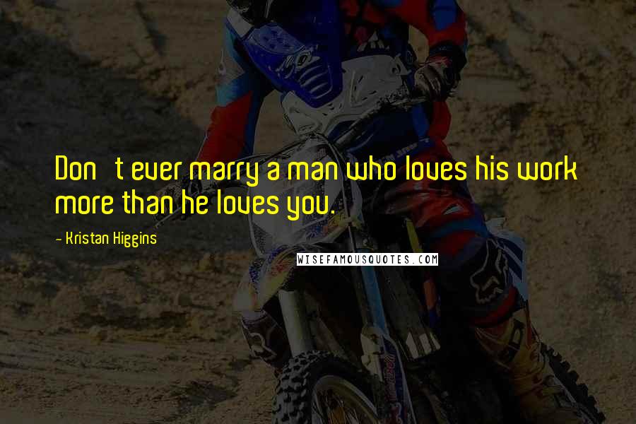 Kristan Higgins Quotes: Don't ever marry a man who loves his work more than he loves you.