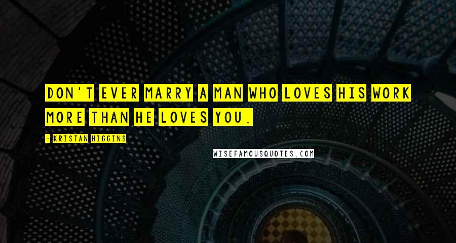 Kristan Higgins Quotes: Don't ever marry a man who loves his work more than he loves you.