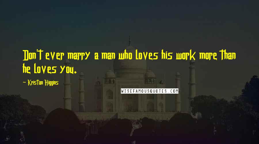 Kristan Higgins Quotes: Don't ever marry a man who loves his work more than he loves you.