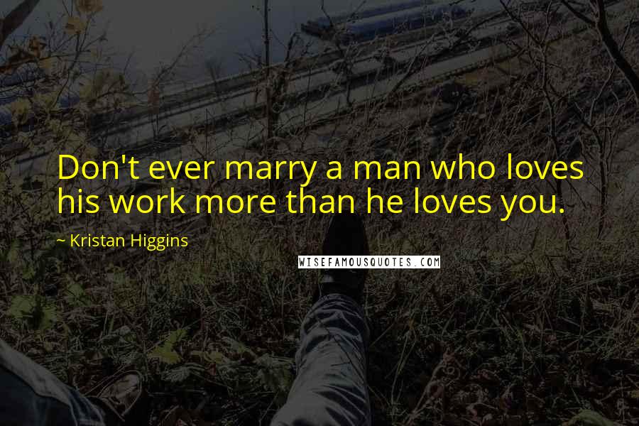Kristan Higgins Quotes: Don't ever marry a man who loves his work more than he loves you.
