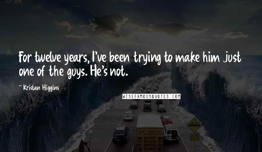 Kristan Higgins Quotes: For twelve years, I've been trying to make him just one of the guys. He's not.