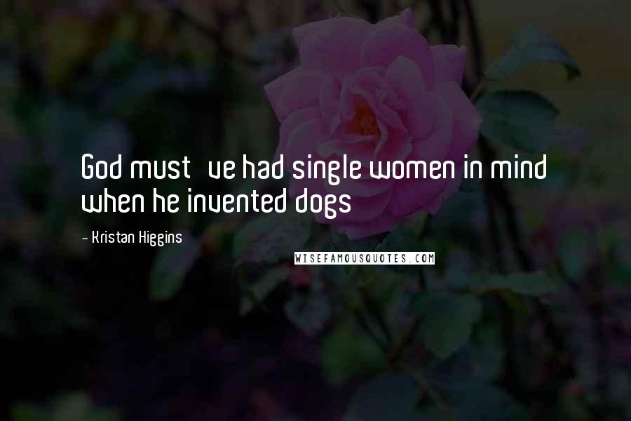 Kristan Higgins Quotes: God must've had single women in mind when he invented dogs