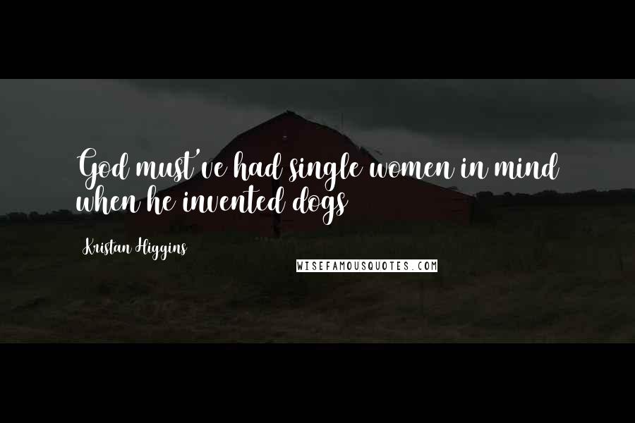 Kristan Higgins Quotes: God must've had single women in mind when he invented dogs