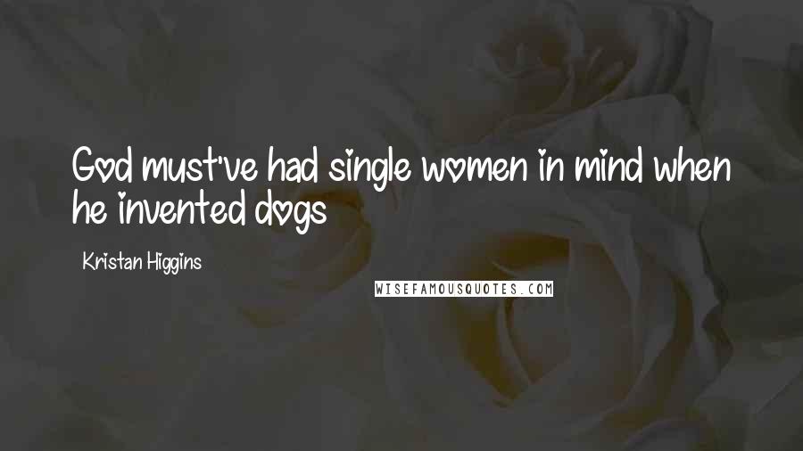 Kristan Higgins Quotes: God must've had single women in mind when he invented dogs