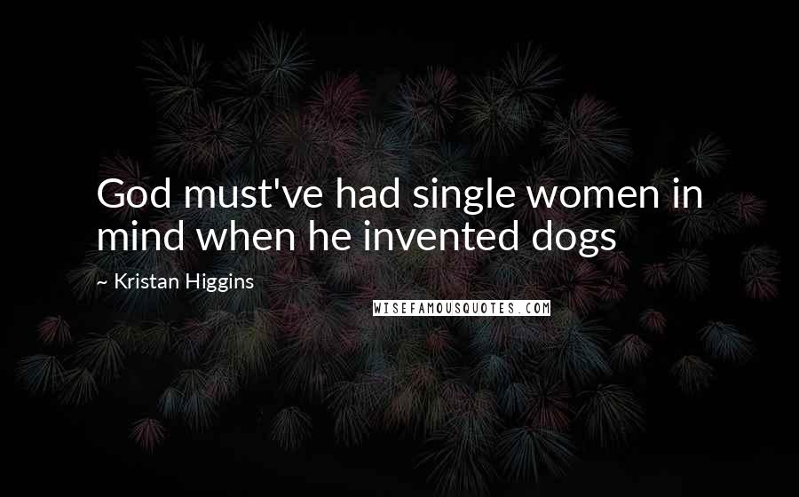 Kristan Higgins Quotes: God must've had single women in mind when he invented dogs