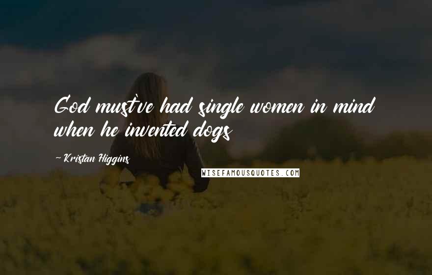 Kristan Higgins Quotes: God must've had single women in mind when he invented dogs