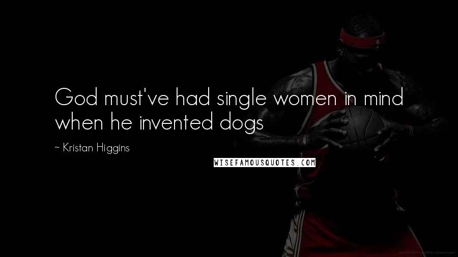 Kristan Higgins Quotes: God must've had single women in mind when he invented dogs