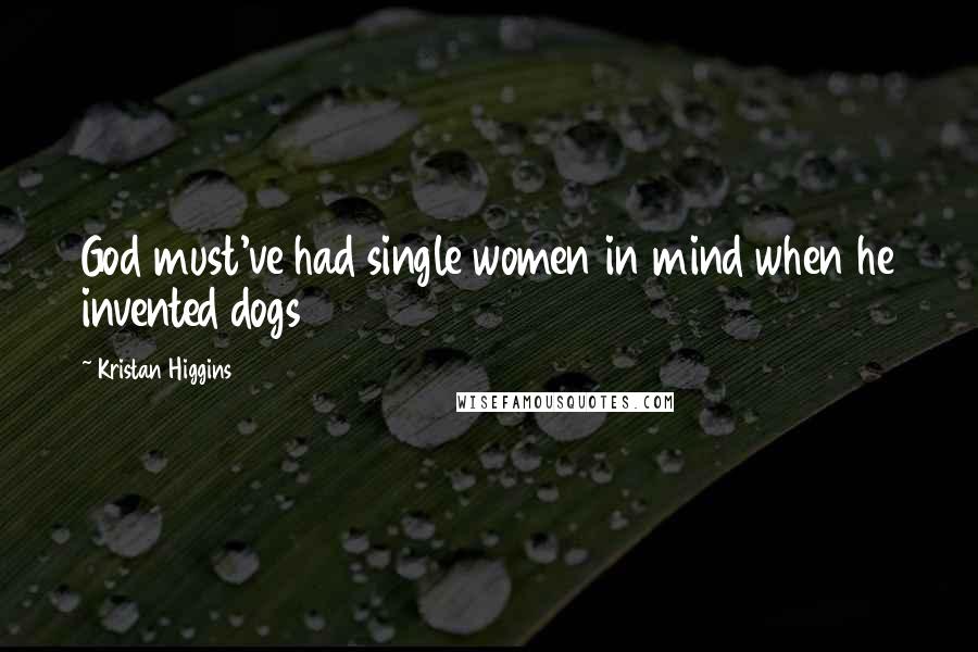 Kristan Higgins Quotes: God must've had single women in mind when he invented dogs