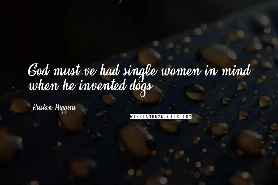 Kristan Higgins Quotes: God must've had single women in mind when he invented dogs