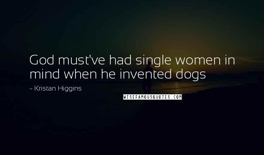 Kristan Higgins Quotes: God must've had single women in mind when he invented dogs