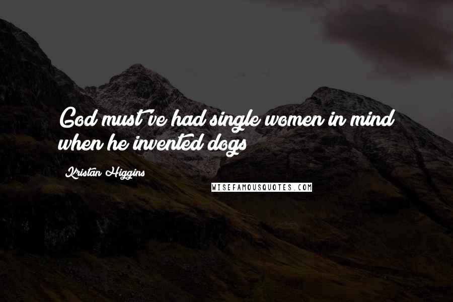 Kristan Higgins Quotes: God must've had single women in mind when he invented dogs