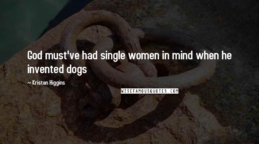 Kristan Higgins Quotes: God must've had single women in mind when he invented dogs