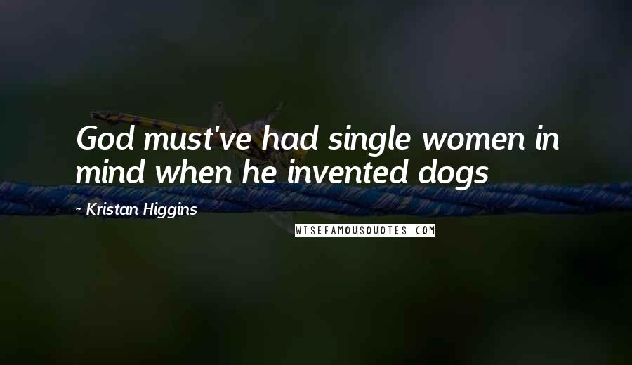 Kristan Higgins Quotes: God must've had single women in mind when he invented dogs