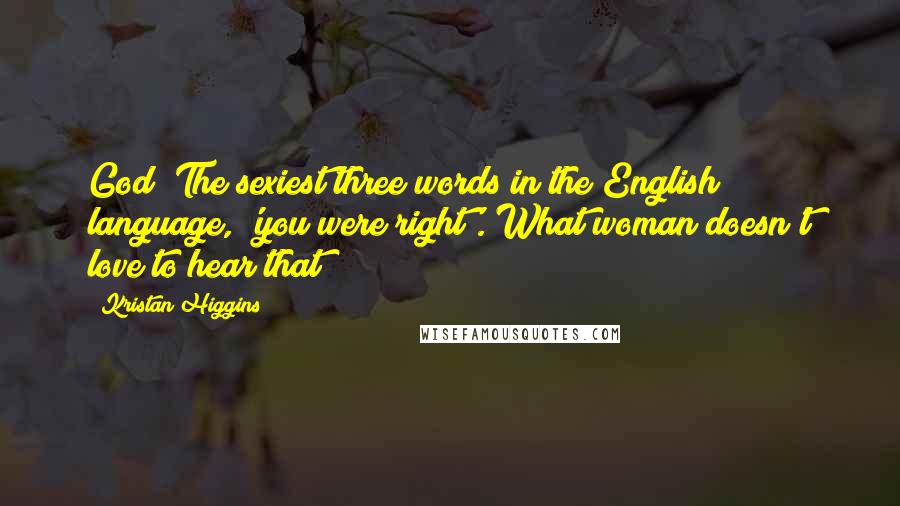Kristan Higgins Quotes: God! The sexiest three words in the English language, 'you were right'. What woman doesn't love to hear that?
