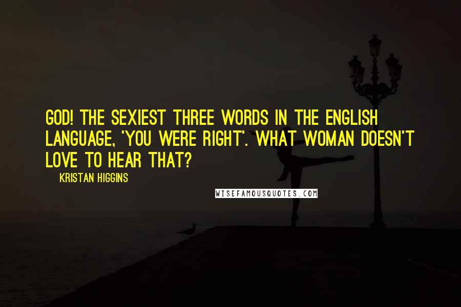 Kristan Higgins Quotes: God! The sexiest three words in the English language, 'you were right'. What woman doesn't love to hear that?