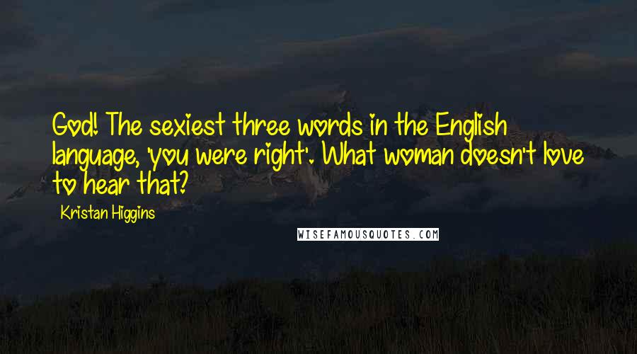 Kristan Higgins Quotes: God! The sexiest three words in the English language, 'you were right'. What woman doesn't love to hear that?