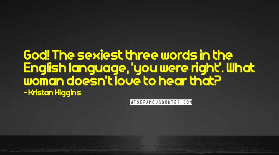 Kristan Higgins Quotes: God! The sexiest three words in the English language, 'you were right'. What woman doesn't love to hear that?