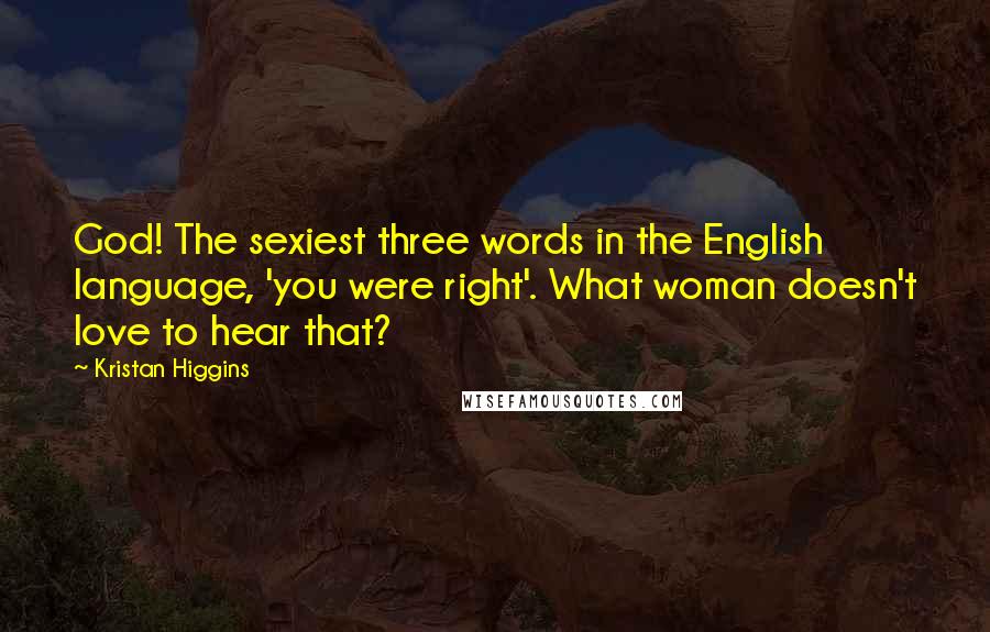 Kristan Higgins Quotes: God! The sexiest three words in the English language, 'you were right'. What woman doesn't love to hear that?