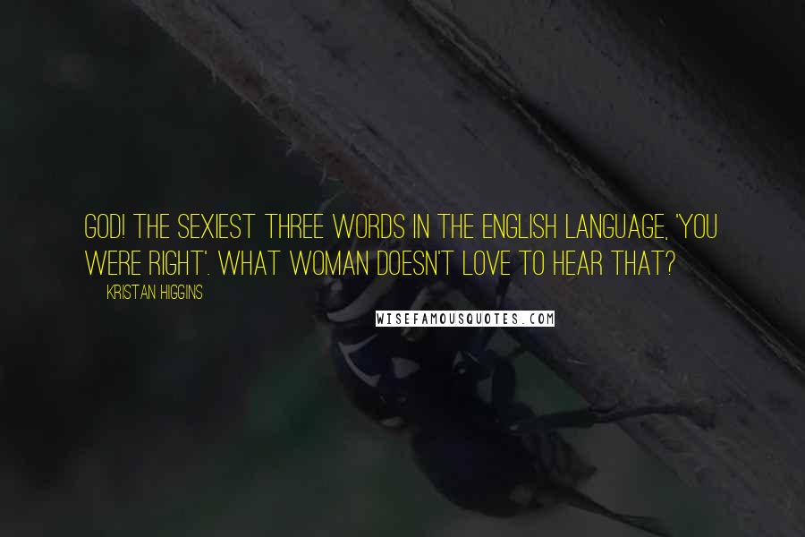 Kristan Higgins Quotes: God! The sexiest three words in the English language, 'you were right'. What woman doesn't love to hear that?