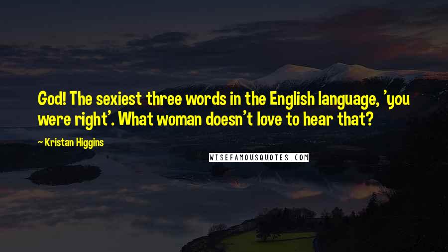 Kristan Higgins Quotes: God! The sexiest three words in the English language, 'you were right'. What woman doesn't love to hear that?