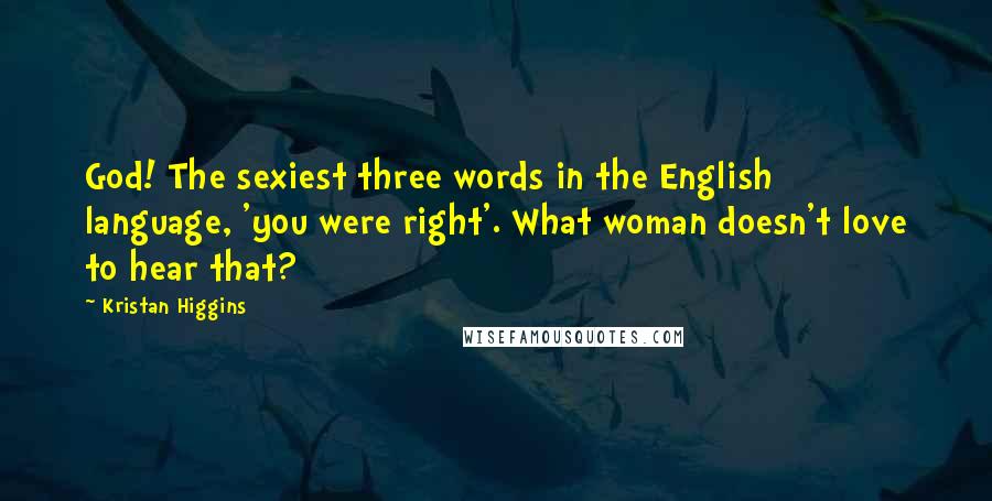 Kristan Higgins Quotes: God! The sexiest three words in the English language, 'you were right'. What woman doesn't love to hear that?