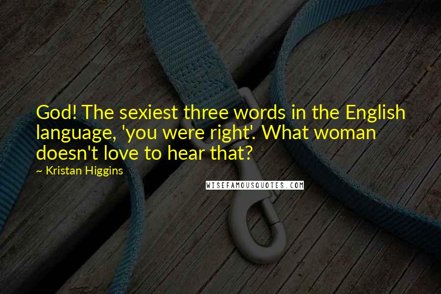 Kristan Higgins Quotes: God! The sexiest three words in the English language, 'you were right'. What woman doesn't love to hear that?