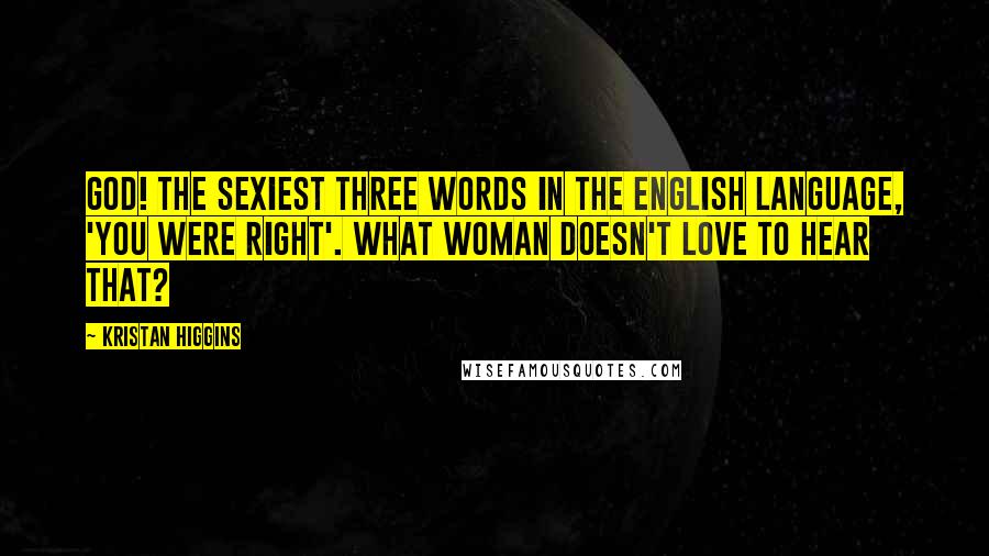 Kristan Higgins Quotes: God! The sexiest three words in the English language, 'you were right'. What woman doesn't love to hear that?