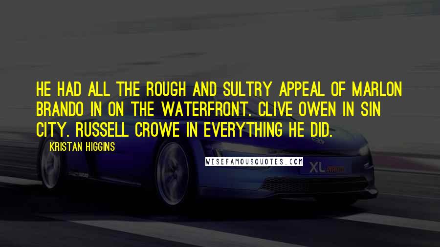 Kristan Higgins Quotes: He had all the rough and sultry appeal of Marlon Brando in On the Waterfront. Clive Owen in Sin City. Russell Crowe in everything he did.
