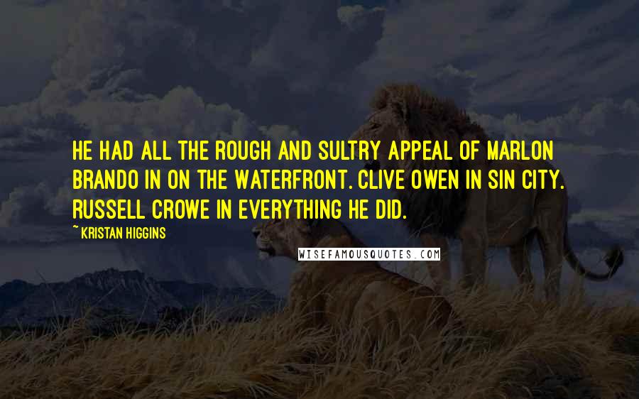 Kristan Higgins Quotes: He had all the rough and sultry appeal of Marlon Brando in On the Waterfront. Clive Owen in Sin City. Russell Crowe in everything he did.