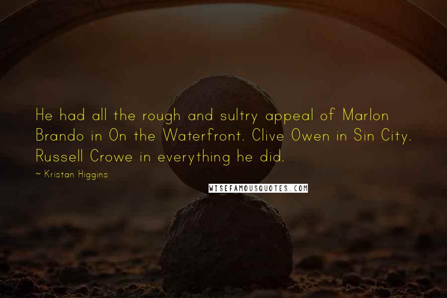 Kristan Higgins Quotes: He had all the rough and sultry appeal of Marlon Brando in On the Waterfront. Clive Owen in Sin City. Russell Crowe in everything he did.